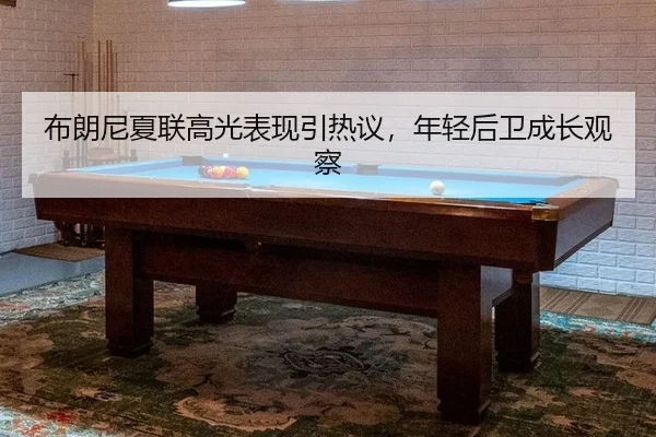 布朗尼夏联高光表现引热议，年轻后卫成长观察